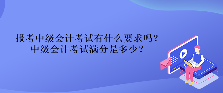 報(bào)考中級(jí)會(huì)計(jì)考試有什么要求嗎？中級(jí)會(huì)計(jì)考試滿分是多少？