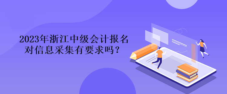 2023年浙江中級會計(jì)報名對信息采集有要求嗎？