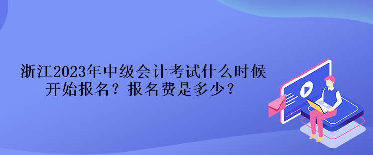 浙江2023年中級(jí)會(huì)計(jì)考試什么時(shí)候開(kāi)始報(bào)名？報(bào)名費(fèi)是多少？