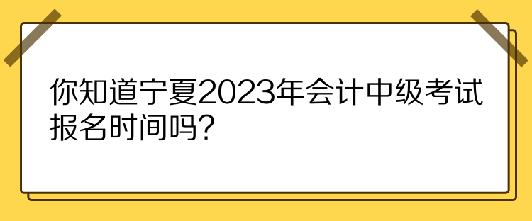 你知道寧夏2023年會(huì)計(jì)中級(jí)考試報(bào)名時(shí)間嗎？