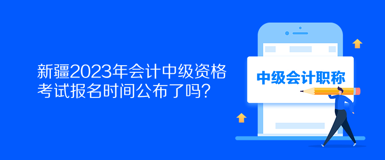 新疆2023年會計中級資格考試報名時間公布了嗎？