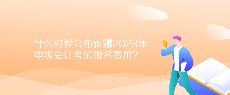 什么時(shí)候公布新疆2023年中級(jí)會(huì)計(jì)考試報(bào)名費(fèi)用？