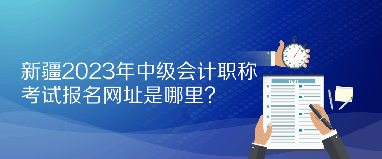 新疆2023年中級(jí)會(huì)計(jì)職稱考試報(bào)名網(wǎng)址是哪里？