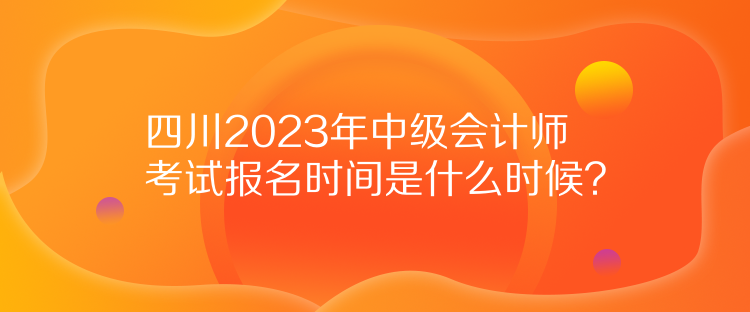 四川2023年中級會計(jì)師考試報(bào)名時(shí)間是什么時(shí)候？