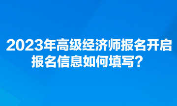 2023年高級(jí)經(jīng)濟(jì)師報(bào)名開啟 報(bào)名信息如何填寫？