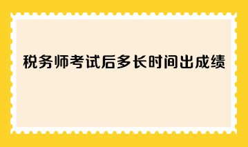 稅務(wù)師考試后多長時(shí)間出成績？