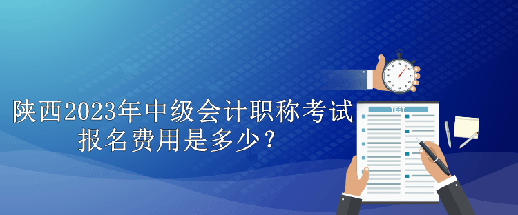 陜西2023年中級(jí)會(huì)計(jì)職稱考試報(bào)名費(fèi)用是多少？