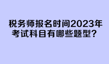 稅務(wù)師報名時間2023年考試科目有哪些題型？