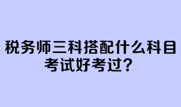 稅務(wù)師三科搭配什么科目考試好考過？