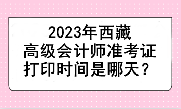 2023年西藏高級會計師準考證打印時間是哪天？