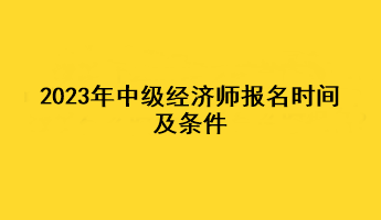 2023年中級經(jīng)濟師報名時間及條件