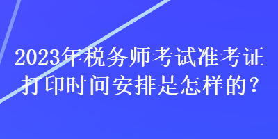 2023年稅務(wù)師考試準(zhǔn)考證打印時(shí)間安排是怎樣的？