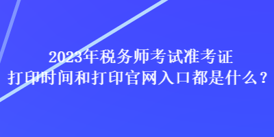 2023年稅務師考試準考證打印時間和打印官網入口都是什么？