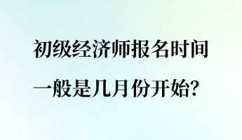 初級經濟師報名時間一般是幾月份開始？