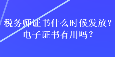 稅務(wù)師證書(shū)什么時(shí)候發(fā)放？電子證書(shū)有用嗎？