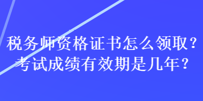 稅務(wù)師資格證書(shū)怎么領(lǐng)?。靠荚嚦煽?jī)有效期是幾年？