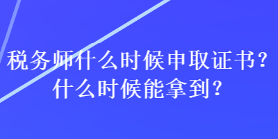 稅務(wù)師什么時(shí)候申取證書？什么時(shí)候能拿到？