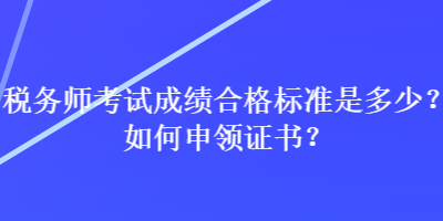 稅務師考試成績合格標準是多少？如何申領證書？