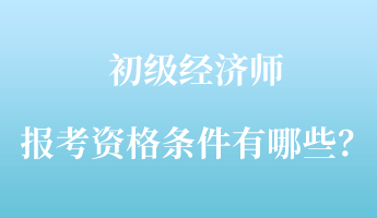 初級經(jīng)濟師報考資格條件有哪些？