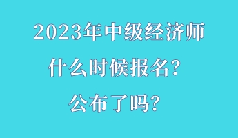 2023年中級(jí)經(jīng)濟(jì)師什么時(shí)候報(bào)名？公布了嗎？