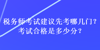 稅務(wù)師考試建議先考哪幾門？考試合格是多少分？