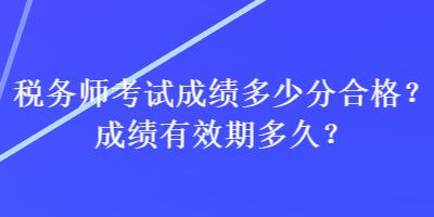 稅務(wù)師考試成績多少分合格？成績有效期多久？