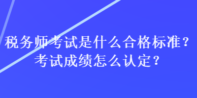 稅務(wù)師考試是什么合格標(biāo)準(zhǔn)？考試成績怎么認(rèn)定？