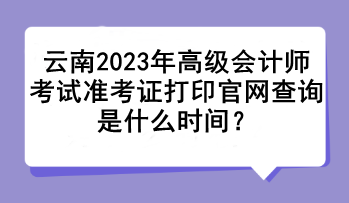 云南2023年高級會計師考試準考證打印官網(wǎng)查詢是什么時間？