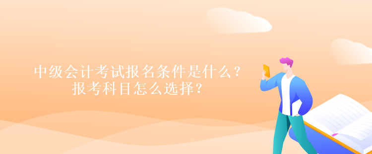 中級會計考試報名條件是什么？報考科目怎么選擇？