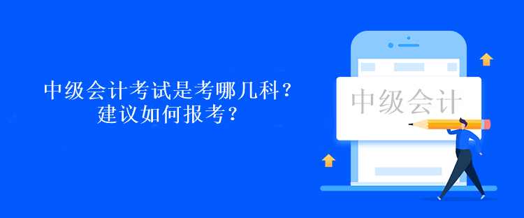 中級會計考試是考哪幾科？建議如何報考？