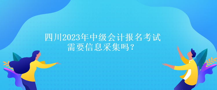 四川2023年中級(jí)會(huì)計(jì)報(bào)名考試需要信息采集嗎？