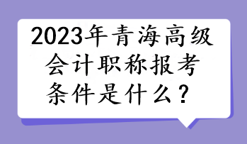 2023年青海高級(jí)會(huì)計(jì)職稱(chēng)報(bào)考條件是什么？