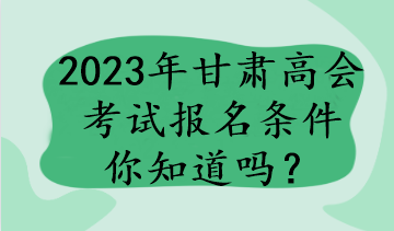 2023年甘肅高會(huì)考試報(bào)名條件你知道嗎？