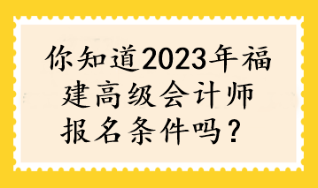 你知道2023年福建高級會計師報名條件嗎？