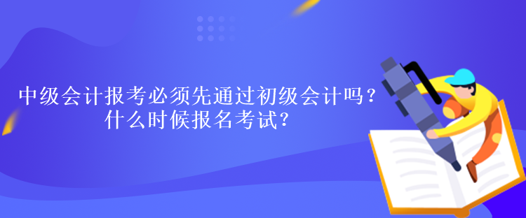 中級(jí)會(huì)計(jì)報(bào)考必須先通過(guò)初級(jí)會(huì)計(jì)嗎？什么時(shí)候報(bào)名考試？