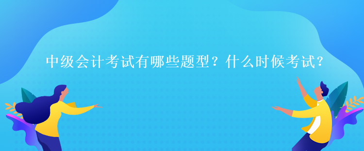 中級會計考試有哪些題型？什么時候考試？