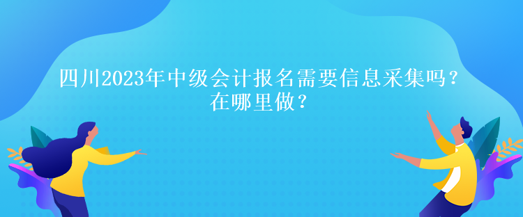 四川2023年中級會計報名需要信息采集嗎？在哪里做？