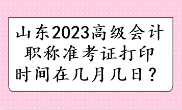 山東2023高級會計職稱準考證打印時間在幾月幾日？