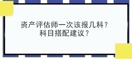 資產(chǎn)評估師一次該報(bào)幾科？科目搭配建議？