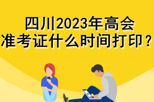 四川2023年高會準(zhǔn)考證什么時間打印？