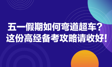 五一假期如何彎道超車？這份高經(jīng)備考攻略請收好！