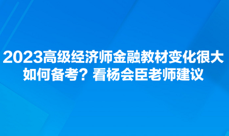 2023高級經(jīng)濟(jì)師金融教材變化很大，如何備考？看楊會臣老師建議