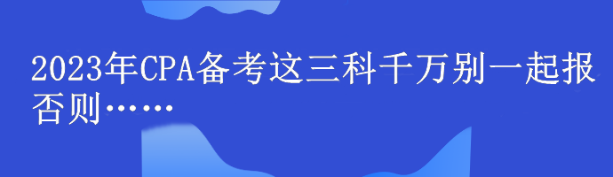 @注會(huì)er！2023年CPA備考這三科千萬別一起報(bào) 否則……