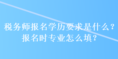 稅務(wù)師報(bào)名學(xué)歷要求是什么？報(bào)名時(shí)專業(yè)怎么填？