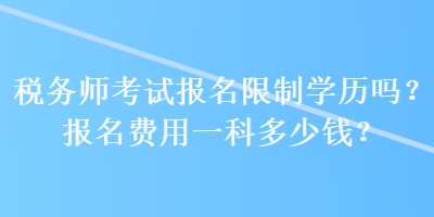 稅務(wù)師考試報(bào)名限制學(xué)歷嗎？報(bào)名費(fèi)用一科多少錢？ 