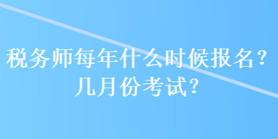 稅務(wù)師每年什么時候報名？幾月份考試？