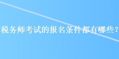 稅務(wù)師考試的報(bào)名條件都有哪些？