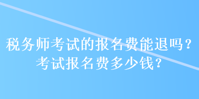 稅務(wù)師考試的報名費能退嗎？考試報名費多少錢？