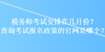 稅務(wù)師考試安排在幾月份？查詢考試報(bào)名政策的官網(wǎng)是哪個(gè)？