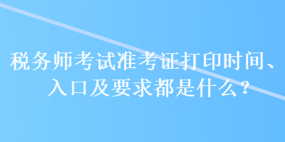 稅務(wù)師考試準考證打印時間、入口及要求都是什么？